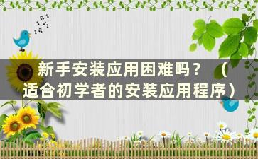 新手安装应用困难吗？ （适合初学者的安装应用程序）